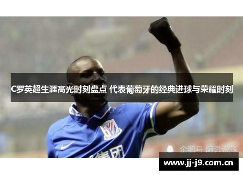 C罗英超生涯高光时刻盘点 代表葡萄牙的经典进球与荣耀时刻 C罗英超生涯高光时刻盘点 代表葡萄牙的经典进球与荣耀时刻