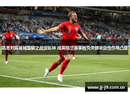 凯恩对阵曼城国脚之战定乾坤 成英格兰赛事胜负关键决定性作用凸显
