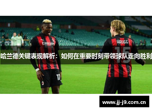 哈兰德关键表现解析:如何在重要时刻带领球队走向胜利 哈兰德关键表现解析:如何在重要时刻带领球队走向胜利