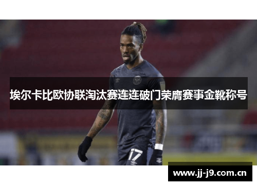 埃尔卡比欧协联淘汰赛连连破门荣膺赛事金靴称号 埃尔卡比欧协联淘汰赛连连破门荣膺赛事金靴称号