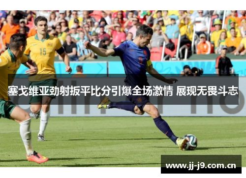 塞戈维亚劲射扳平比分引爆全场激情 展现无畏斗志 塞戈维亚劲射扳平比分引爆全场激情 展现无畏斗志