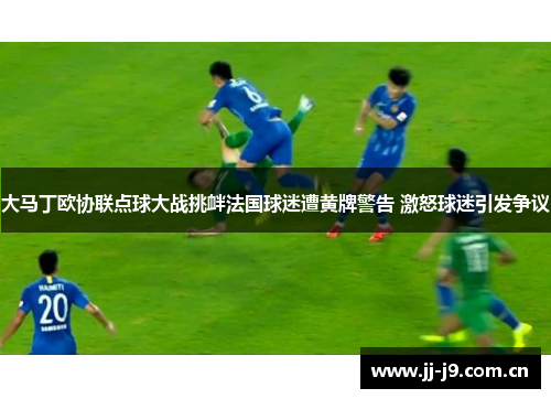 大马丁欧协联点球大战挑衅法国球迷遭黄牌警告 激怒球迷引发争议 大马丁欧协联点球大战挑衅法国球迷遭黄牌警告 激怒球迷引发争议